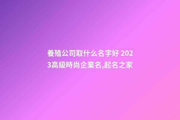 養殖公司取什么名字好 2023高級時尚企業名,起名之家-第1張-公司起名-玄機派